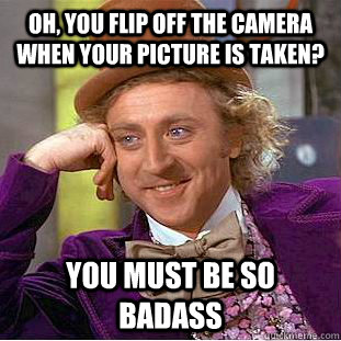 Oh, you flip off the camera when your picture is taken? You must be so badass - Oh, you flip off the camera when your picture is taken? You must be so badass  Condescending Wonka