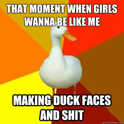 that moment when girls wanna be like me making duck faces and shit - that moment when girls wanna be like me making duck faces and shit  Technologically Impaired Duck