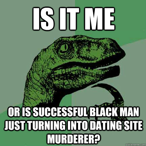 IS IT ME  OR IS SUCCESSFUL BLACK MAN JUST TURNING INTO DATING SITE MURDERER?  Philosoraptor