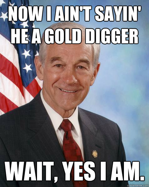 Now I ain't sayin' he a gold digger Wait, yes I am.  Ron Paul