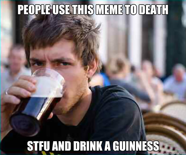 People use this meme to death STFU and drink a Guinness - People use this meme to death STFU and drink a Guinness  Lazy College Senior