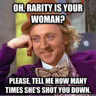 Oh, Rarity is your woman? Please, tell me how many times she's shot you down.  Condescending Wonka