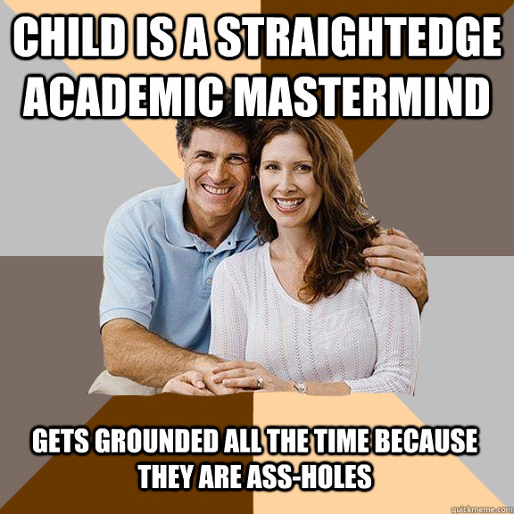 Child is a straightedge academic mastermind  gets grounded all the time because they are ass-holes  Scumbag Parents