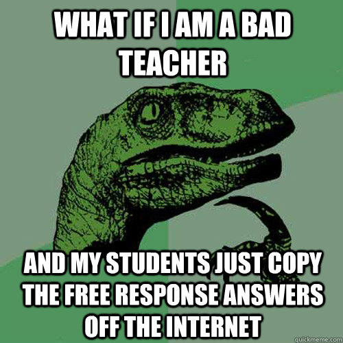 What if I am a bad teacher And my students just copy the free response answers off the internet  Philosoraptor