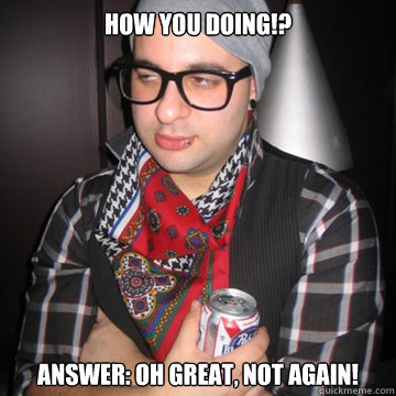 How you doing!? Answer: Oh great, not again!  Oblivious Hipster