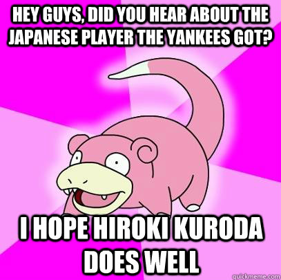 hey guys, did you hear about the japanese player the yankees got? I hope Hiroki Kuroda does well  Slowpoke