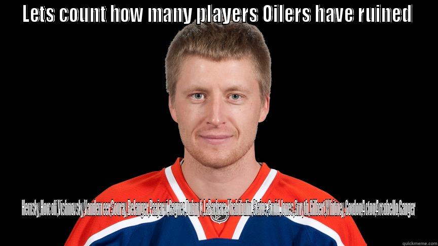 LETS COUNT HOW MANY PLAYERS OILERS HAVE RUINED HEMSKY,HORCOFF,VISHNOVSKY,VANDEMEER,SOURAY,BELANGER,PAAJARVI,GAGNER,DUBNYK,LABARBARA,KHABIBULIN,STAIOS,SMID,JONES,SMYTH,GILBERT,WHITNEY,GORDON,ACTON,ARCOBELLO,GANGER Misc