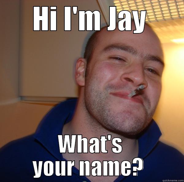 HI I'M JAY WHAT'S YOUR NAME?  Good Guy Greg 