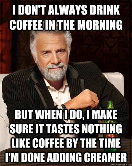 I don't always drink coffee in the morning but when I do, I make sure it tastes nothing like coffee by the time I'm done adding creamer - I don't always drink coffee in the morning but when I do, I make sure it tastes nothing like coffee by the time I'm done adding creamer  The Most Interesting Man In The World