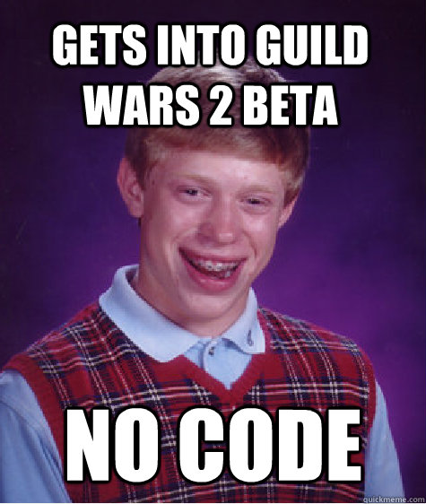 Gets into Guild wars 2 Beta No code - Gets into Guild wars 2 Beta No code  Bad Luck Brian