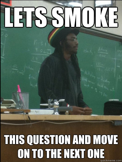 Lets smoke this question and move on to the next one  Rasta Science Teacher