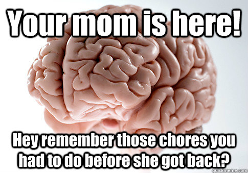 Your mom is here! Hey remember those chores you had to do before she got back?   Scumbag Brain