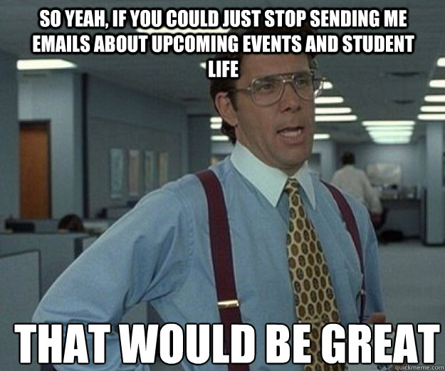 So yeah, if you could just stop sending me emails about upcoming events and student life THAT WOULD BE GREAT  that would be great