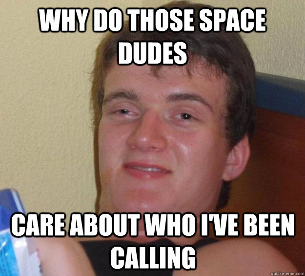 Why do those space dudes care about who i've been calling  10 Guy