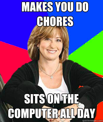 Makes you do chores Sits on the computer all day  Sheltering Suburban Mom