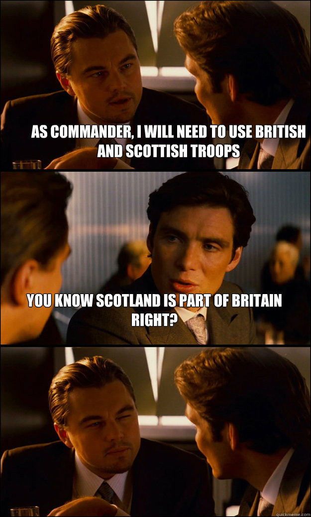 As Commander, I will need to use british and scottish troops You know scotland is part of britain right?   Inception