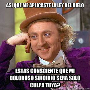 asi que me aplicaste la ley del hielo estas consciente que mi doloroso suicidio sera solo culpa tuya?  Condescending Wonka