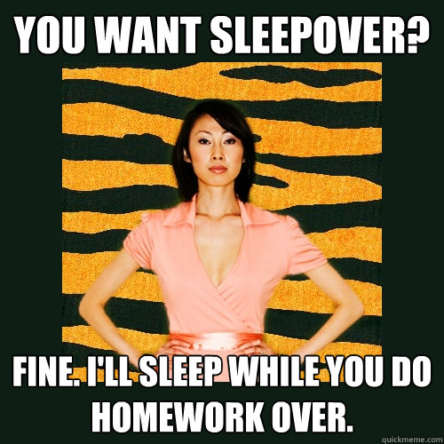 You want sleepover? Fine. I'll sleep while you do homework over.  Tiger Mom