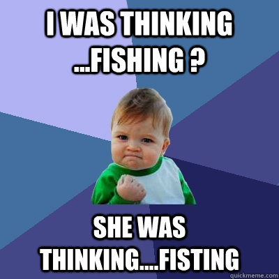 I was thinking ...fishing ? She was thinking....fisting  Success Kid