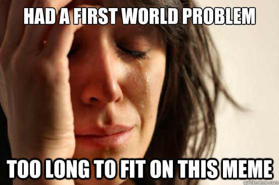 had a first world problem too long to fit on this meme - had a first world problem too long to fit on this meme  First World Problems