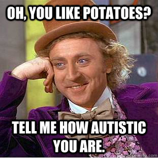 Oh, you like potatoes? Tell me how autistic you are.  Condescending Wonka