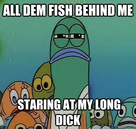 all DEM Fish behind me  staring at my Long DICK  Serious fish SpongeBob