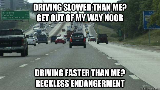 Driving slower than me?                                 get out of my way Noob Driving faster than me?                      reckless endangerment  Driving on the highway