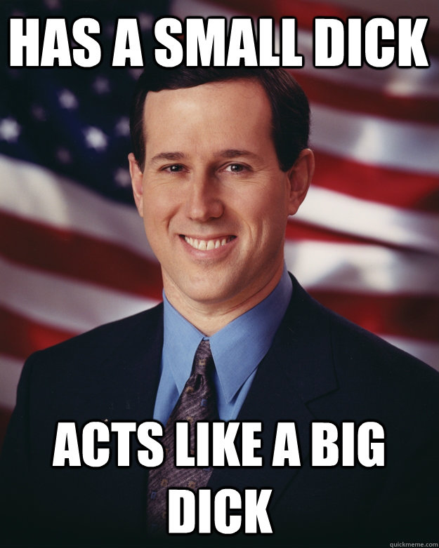 Has a small dick Acts like a BIG dick  Rick Santorum