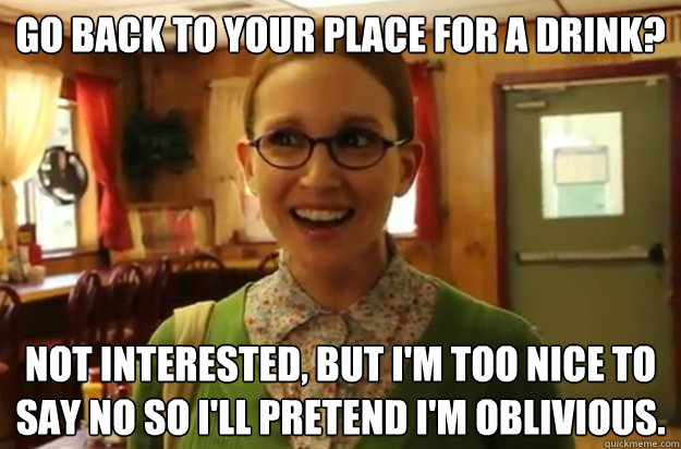 Go back to your place for a drink? Not interested, but I'm too nice to say no so I'll pretend I'm oblivious.  Sexually Oblivious Female