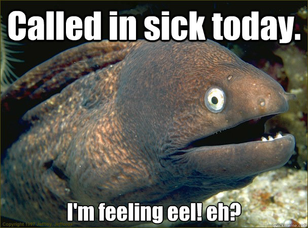 Called in sick today. I'm feeling eel! eh?  Bad Joke Eel