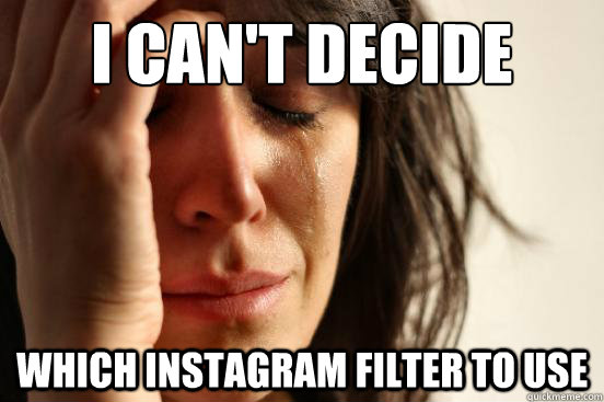 I can't decide Which instagram filter to use  First World Problems