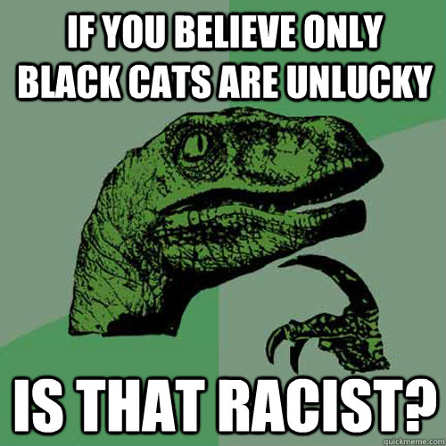 If you believe only  black cats are unlucky is that racist?  Philosoraptor