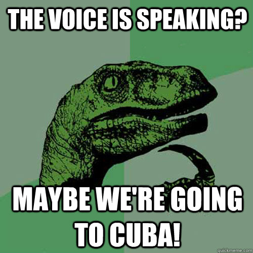 the voice is speaking? maybe we're going to cuba! - the voice is speaking? maybe we're going to cuba!  Philosoraptor