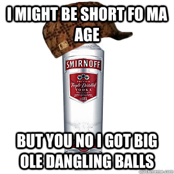 I might be short fo ma age but you no i got big ole dangling balls  Scumbag Alcohol