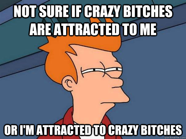 Not sure if crazy bitches are attracted to me or I'm attracted to crazy bitches  Futurama Fry