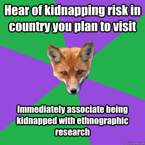 Hear of kidnapping risk in country you plan to visit Immediately associate being kidnapped with ethnographic research  - Hear of kidnapping risk in country you plan to visit Immediately associate being kidnapped with ethnographic research   Anthropology Major Fox