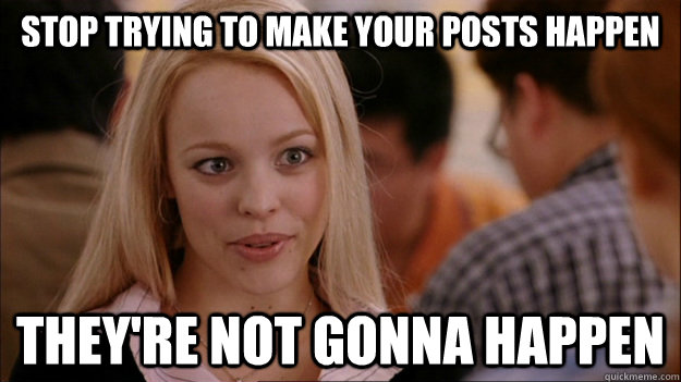 STOP TRYING TO MAKE your posts HAPPEN they're NOT GONNA HAPPEN  Stop trying to make happen Rachel McAdams