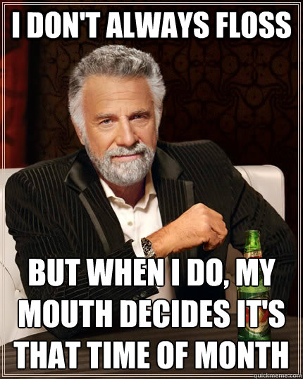 I don't always floss But when I do, my mouth decides it's that time of month  The Most Interesting Man In The World