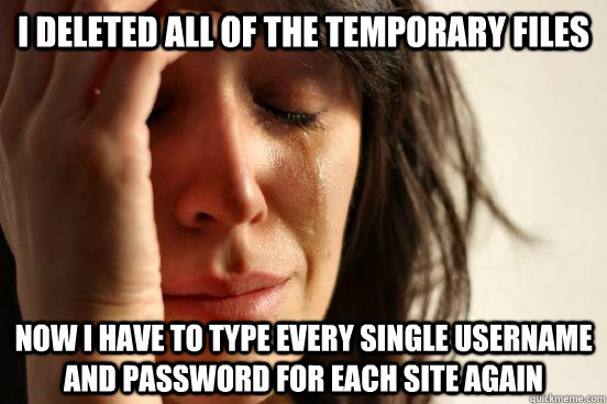 i deleted all of the temporary files now i have to type every single username and password for each site again  First World Problems