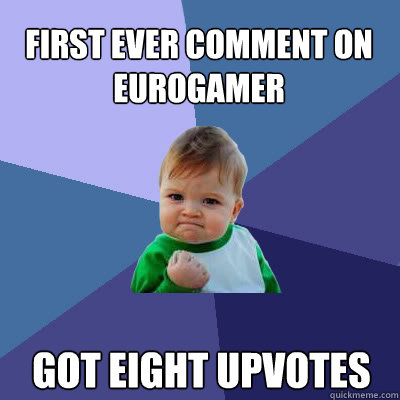 FIRST EVER COMMENT ON EUROGAMER GOT EIGHT UPVOTES  Success Baby