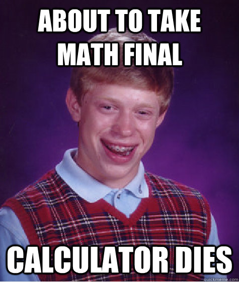 about to take math final calculator dies  Bad Luck Brian