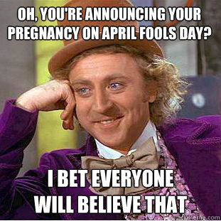 Oh, you're announcing your pregnancy on April Fools day? I bet everyone
will believe that  Condescending Wonka