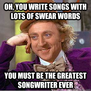 Oh, you write songs with lots of swear words You must be the greatest songwriter ever  Condescending Wonka