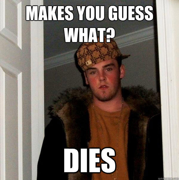 Makes you guess what? Dies - Makes you guess what? Dies  Scumbag Steve