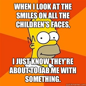 When I look at the smiles on all the children's faces,  I just know they're about to jab me with something. - When I look at the smiles on all the children's faces,  I just know they're about to jab me with something.  Advice Homer