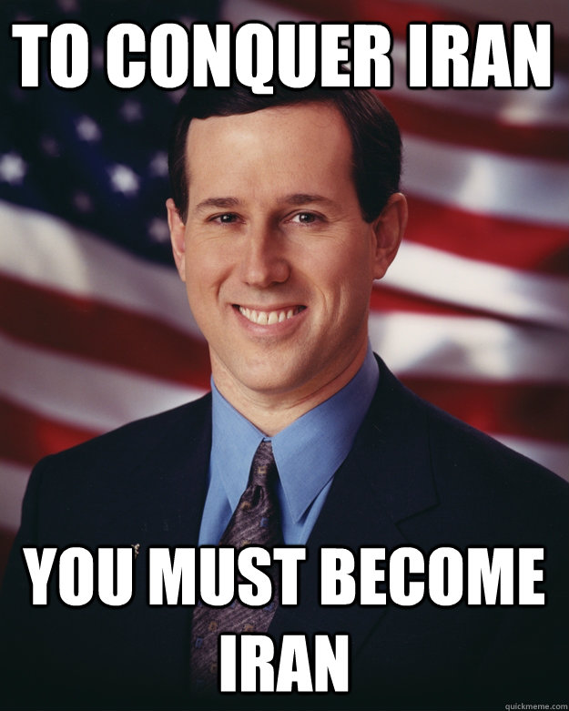 To conquer Iran You must become Iran - To conquer Iran You must become Iran  Rick Santorum