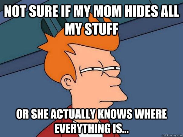 Not sure if my mom hides all my stuff Or she actually knows where everything is... - Not sure if my mom hides all my stuff Or she actually knows where everything is...  Futurama Fry