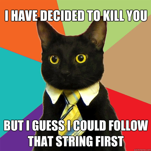 i have decided to kill you but i guess i could follow that string first  Business Cat