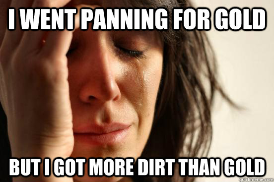 I went panning for gold but i got more dirt than gold - I went panning for gold but i got more dirt than gold  First World Problems