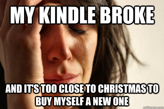 MY KINDLE BROKE AND IT'S TOO CLOSE TO CHRISTMAS TO BUY MYSELF A NEW ONE  First World Problems